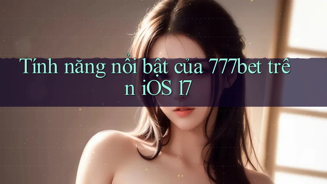 Tính năng nổi bật của 777bet trên iOS 17