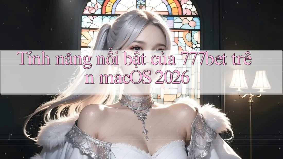 Tính năng nổi bật của 777bet trên macOS 2026