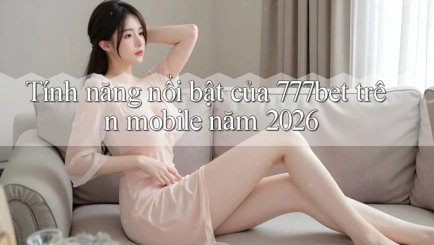 Tính năng nổi bật của 777bet trên mobile năm 2026 Tính năng nổi bật của 777bet trên mobile năm 2026