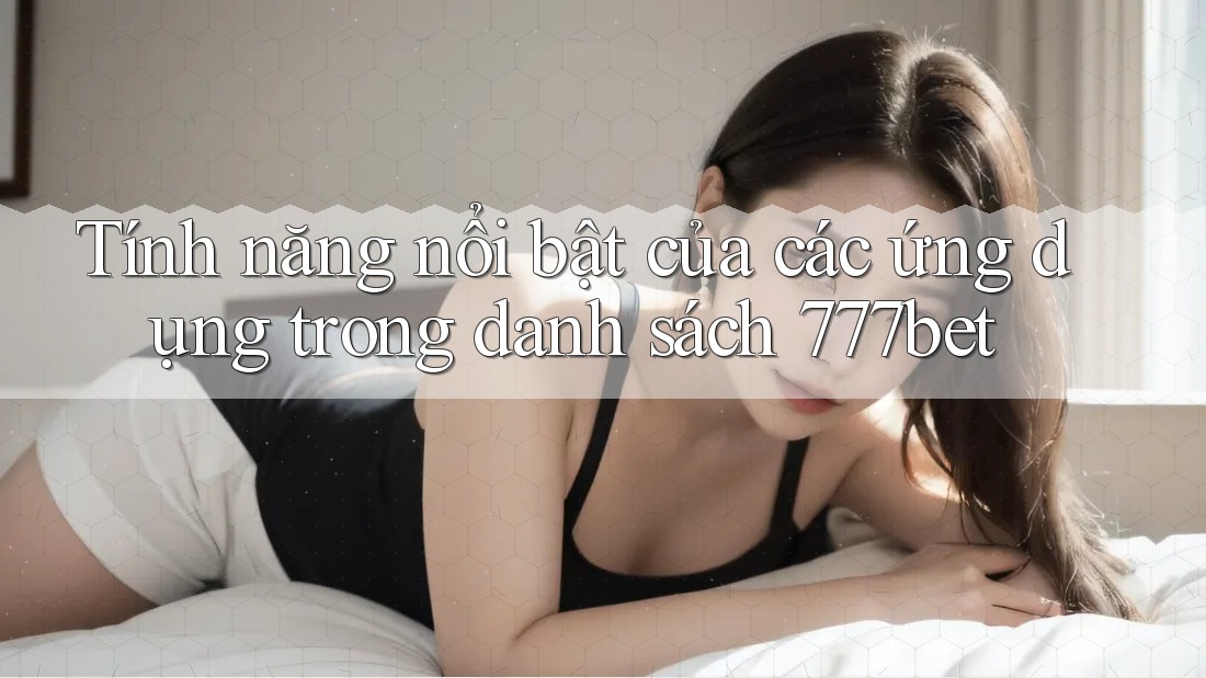 Tính năng nổi bật của các ứng dụng trong danh sách 777bet