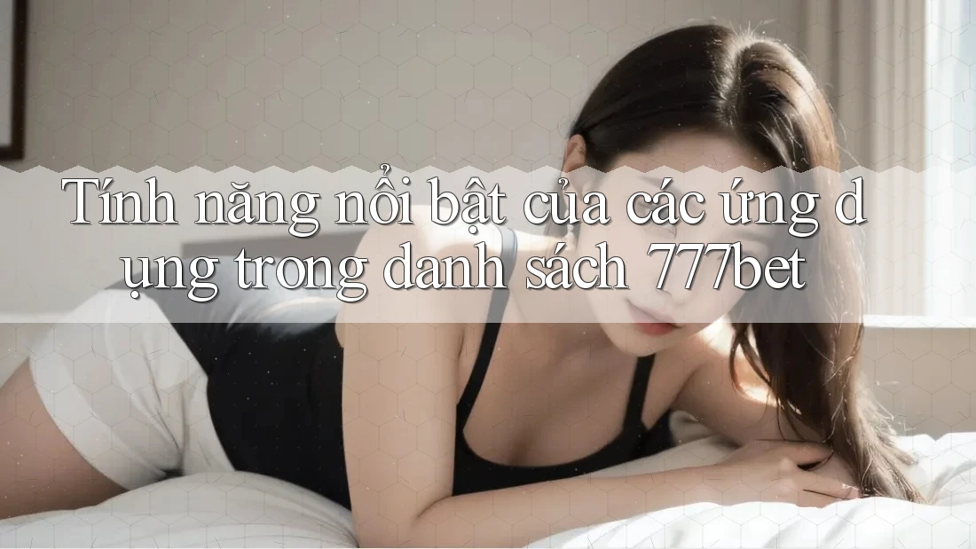 Tính năng nổi bật của các ứng dụng trong danh sách 777bet