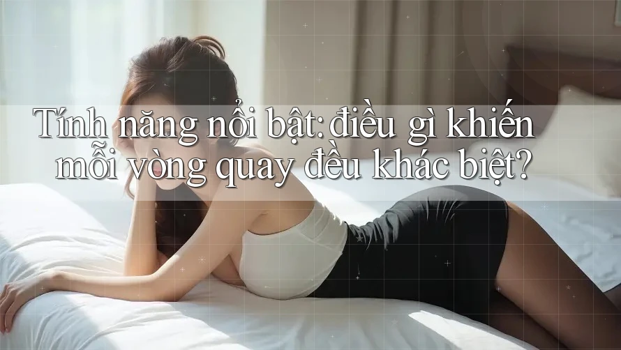 Tính năng nổi bật: điều gì khiến mỗi vòng quay đều khác biệt?