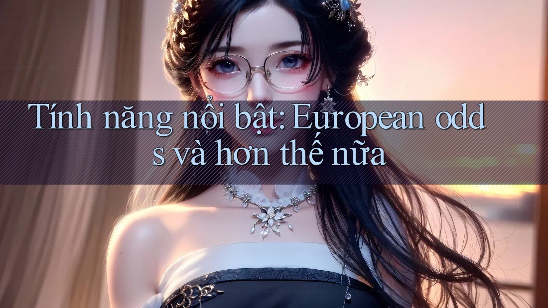 Tính năng nổi bật: European odds và hơn thế nữa Tính năng nổi bật: European odds và hơn thế nữa