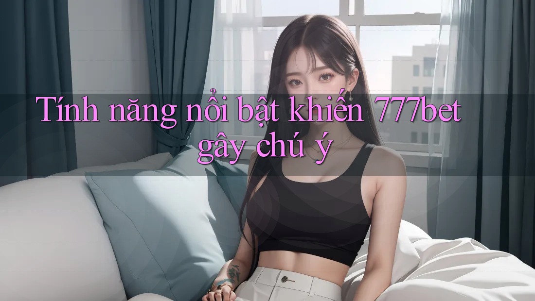 Tính năng nổi bật khiến 777bet gây chú ý