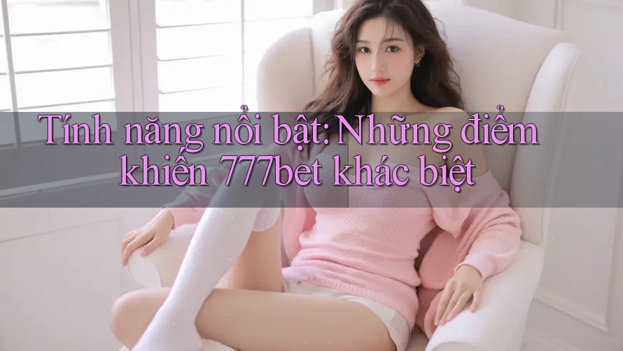 Tính năng nổi bật: Những điểm khiến 777bet khác biệt