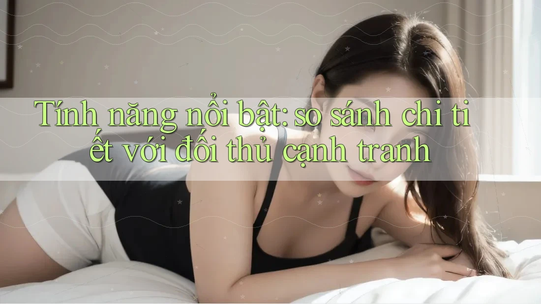 Tính năng nổi bật: so sánh chi tiết với đối thủ cạnh tranh Tính năng nổi bật: so sánh chi tiết với đối thủ cạnh tranh