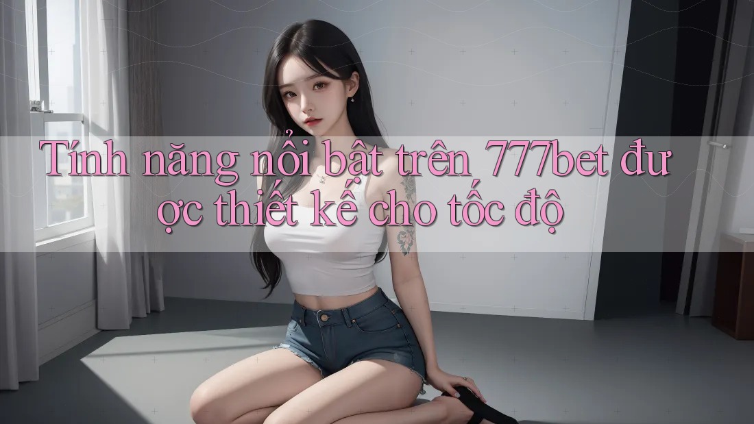 Tính năng nổi bật trên 777bet được thiết kế cho tốc độ
