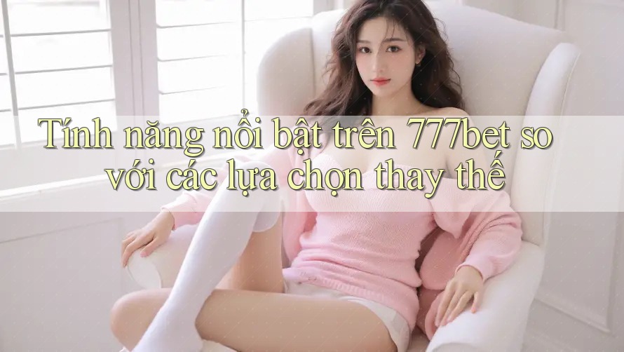 Tính năng nổi bật trên 777bet so với các lựa chọn thay thế Tính năng nổi bật trên 777bet so với các lựa chọn thay thế