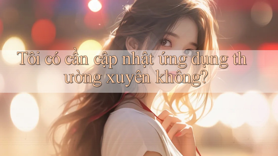 Tôi có cần cập nhật ứng dụng thường xuyên không?