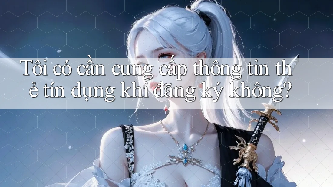 Tôi có cần cung cấp thông tin thẻ tín dụng khi đăng ký không?