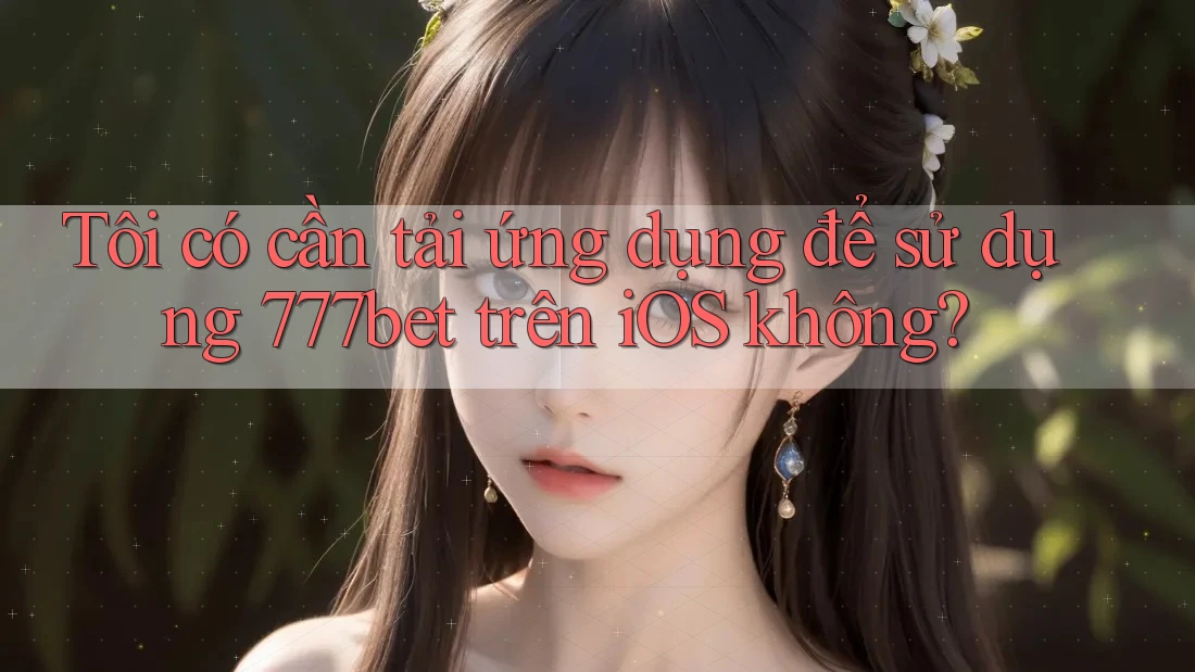 Tôi có cần tải ứng dụng để sử dụng 777bet trên iOS không?