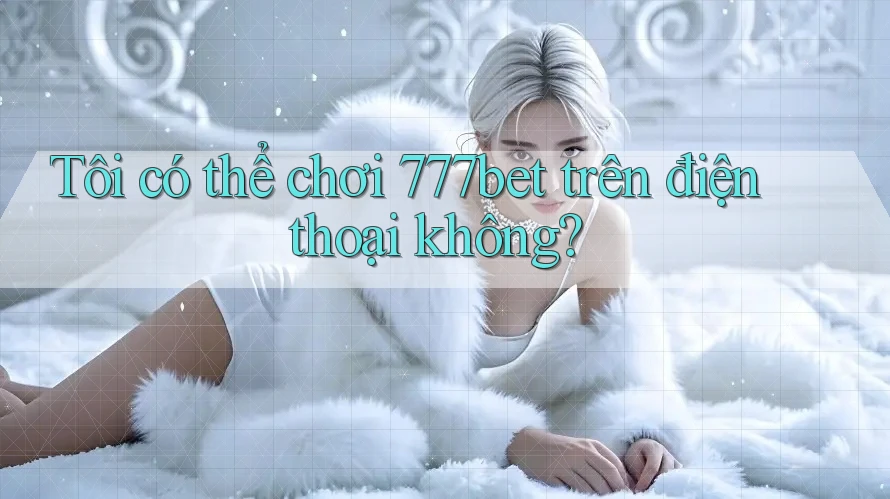 Tôi có thể chơi 777bet trên điện thoại không?