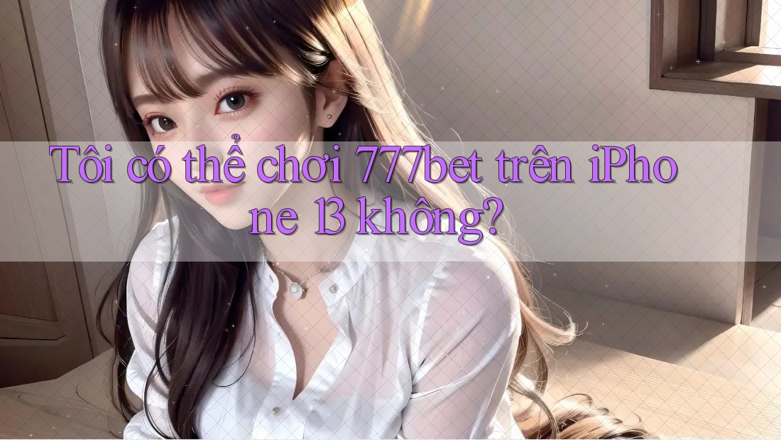 Tôi có thể chơi 777bet trên iPhone 13 không?