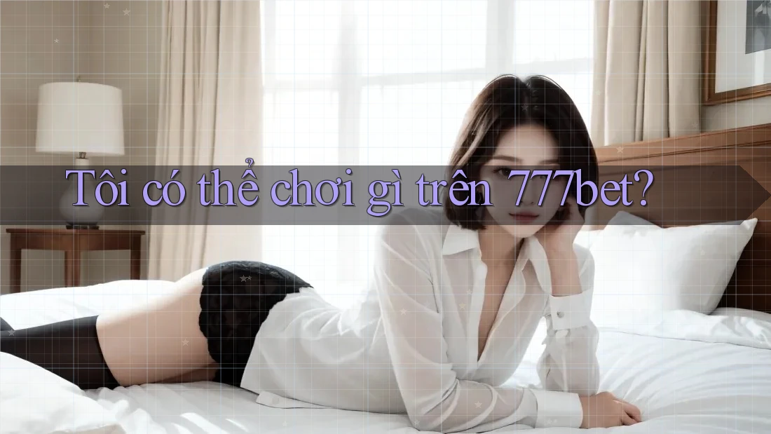 Tôi có thể chơi gì trên 777bet?