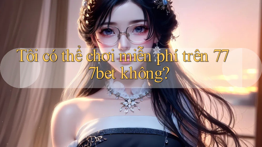 Tôi có thể chơi miễn phí trên 777bet không?