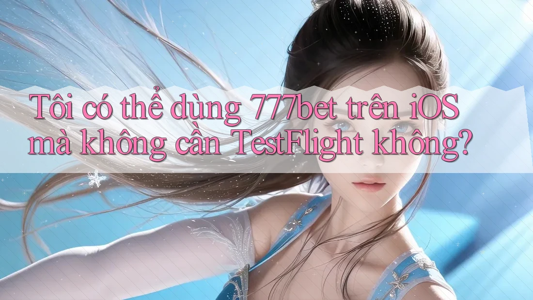 Tôi có thể dùng 777bet trên iOS mà không cần TestFlight không?