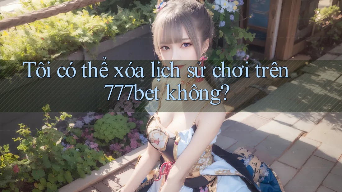Tôi có thể xóa lịch sử chơi trên 777bet không?