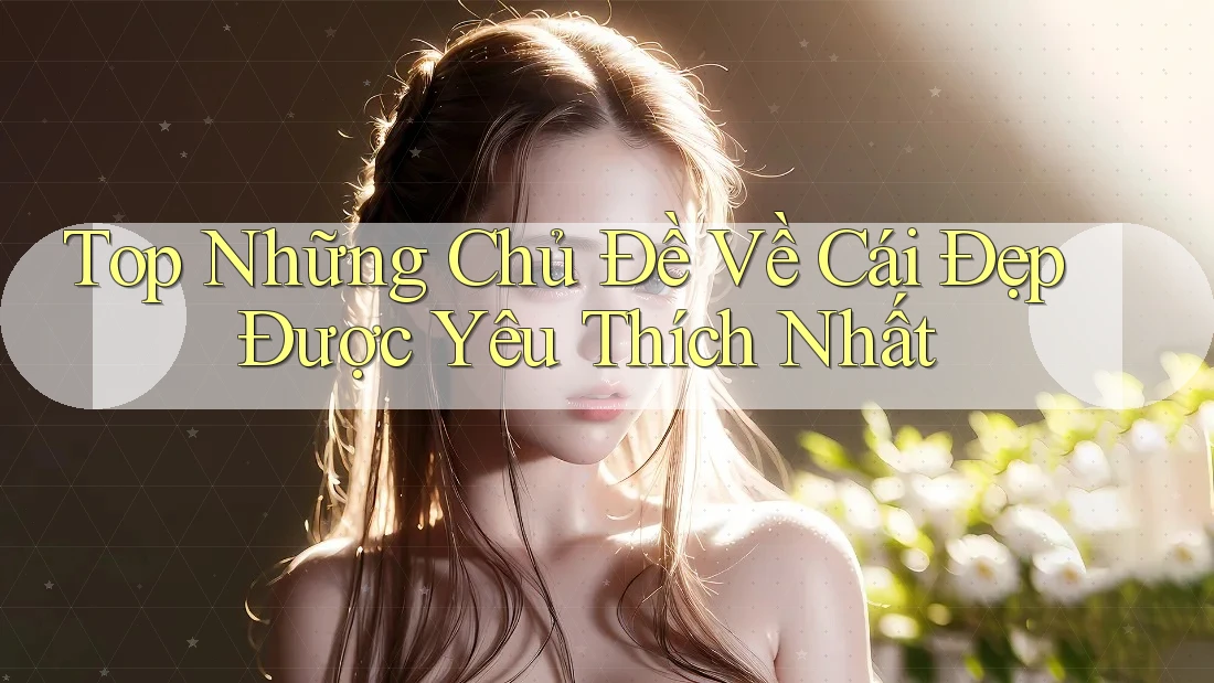 Top Những Chủ Đề Về Cái Đẹp Được Yêu Thích Nhất Top Những Chủ Đề Về Cái Đẹp Được Yêu Thích Nhất