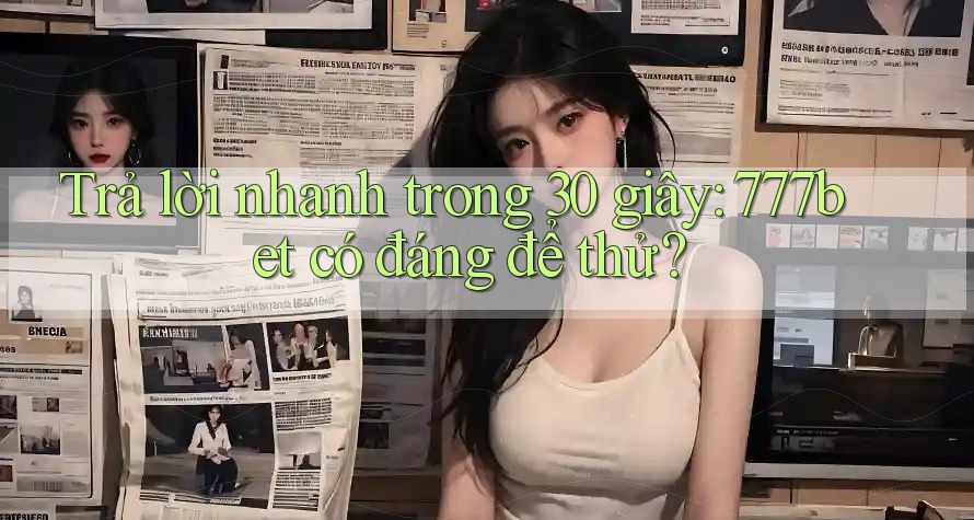 Trả lời nhanh trong 30 giây: 777bet có đáng để thử?