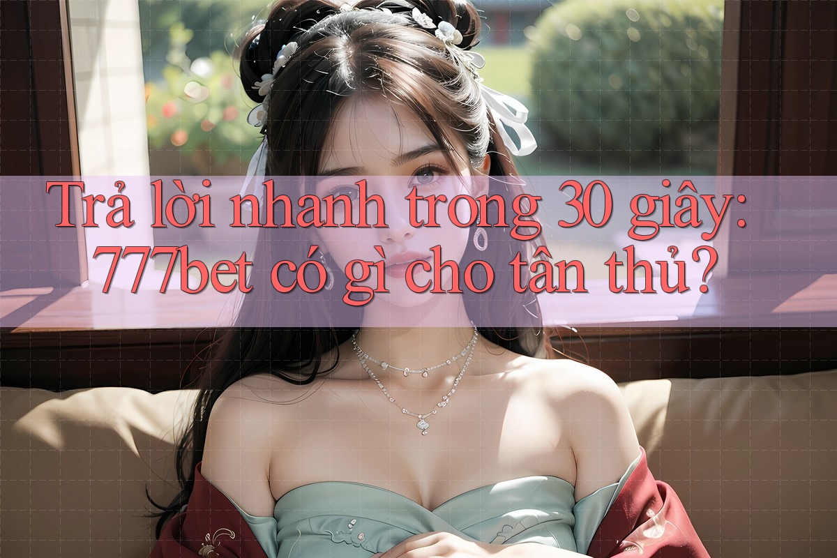 Trả lời nhanh trong 30 giây: 777bet có gì cho tân thủ? Trả lời nhanh trong 30 giây: 777bet có gì cho tân thủ?