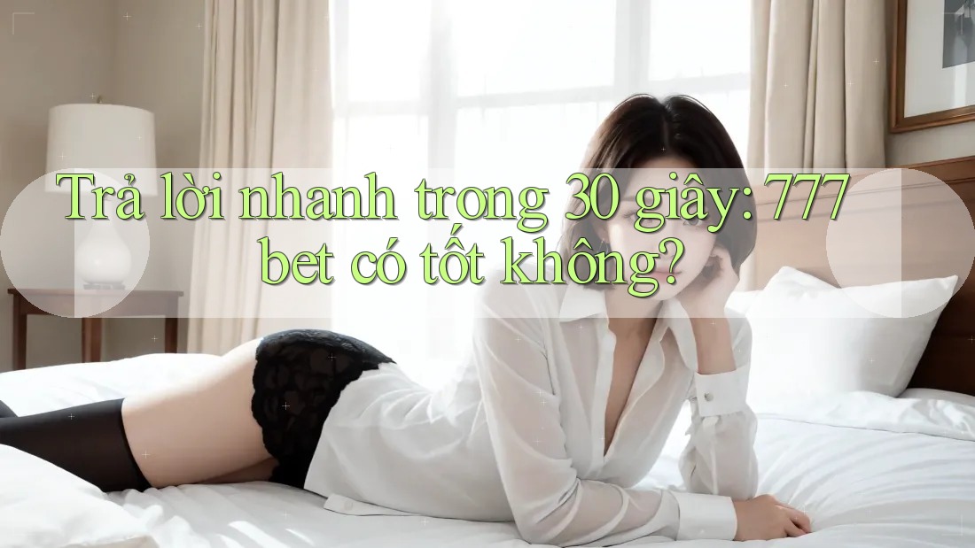 Trả lời nhanh trong 30 giây: 777bet có tốt không?