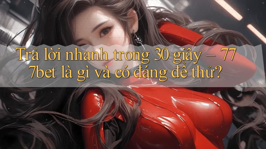 Trả lời nhanh trong 30 giây – 777bet là gì và có đáng để thử?
