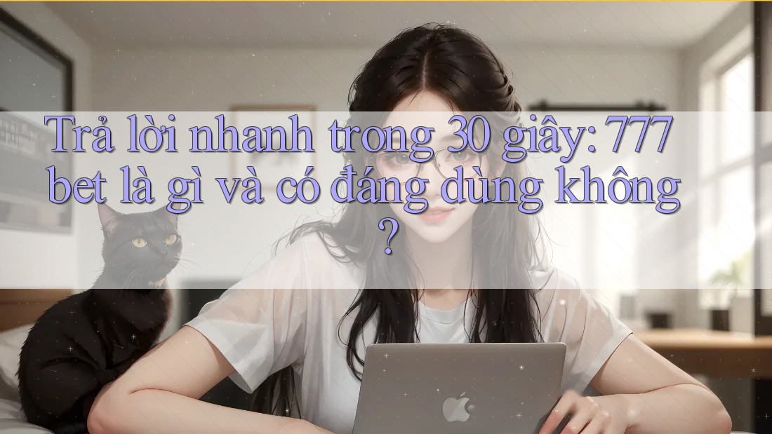 Trả lời nhanh trong 30 giây: 777bet là gì và có đáng dùng không?