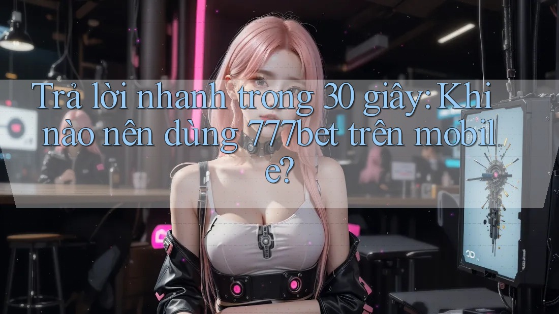 Trả lời nhanh trong 30 giây: Khi nào nên dùng 777bet trên mobile? Trả lời nhanh trong 30 giây: Khi nào nên dùng 777bet trên mobile?