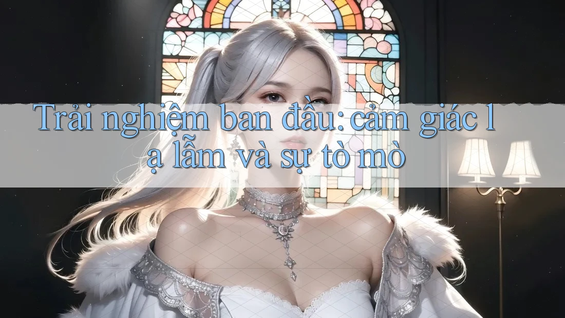 Trải nghiệm ban đầu: cảm giác lạ lẫm và sự tò mò Trải nghiệm ban đầu: cảm giác lạ lẫm và sự tò mò