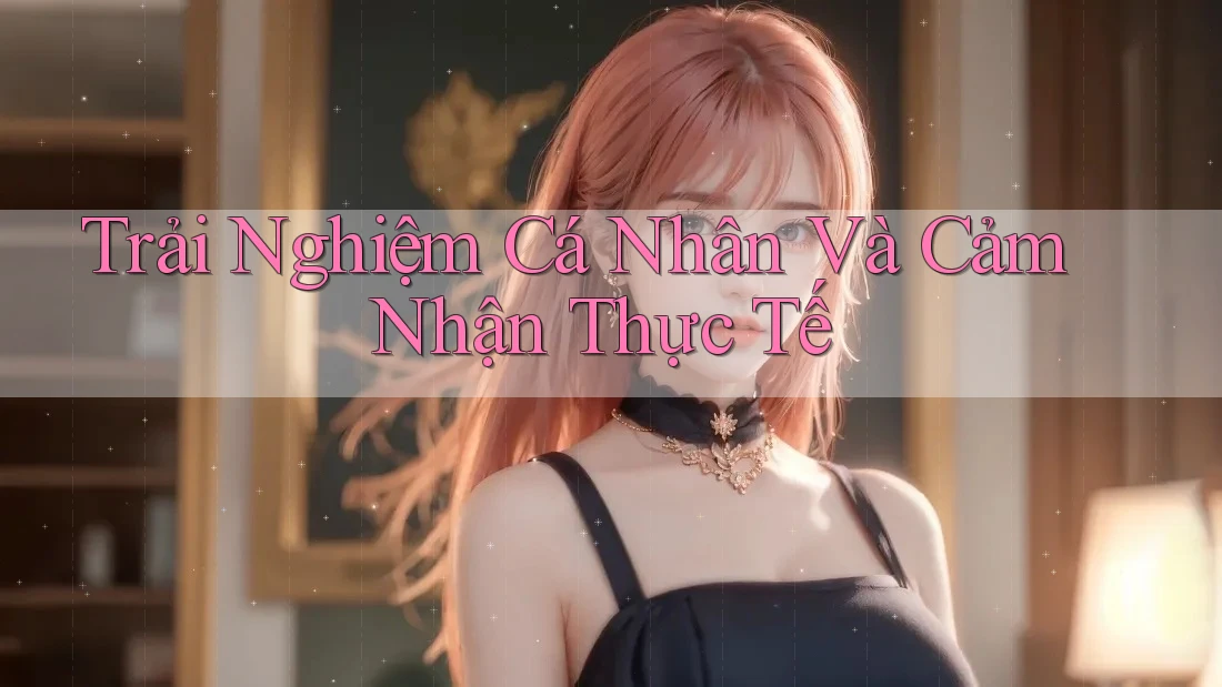 Trải Nghiệm Cá Nhân Và Cảm Nhận Thực Tế