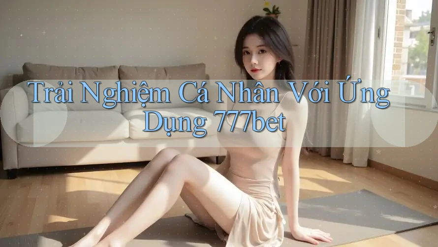 Trải Nghiệm Cá Nhân Với Ứng Dụng 777bet Trải Nghiệm Cá Nhân Với Ứng Dụng 777bet