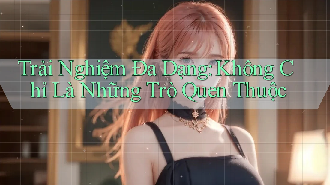 Trải Nghiệm Đa Dạng: Không Chỉ Là Những Trò Quen Thuộc