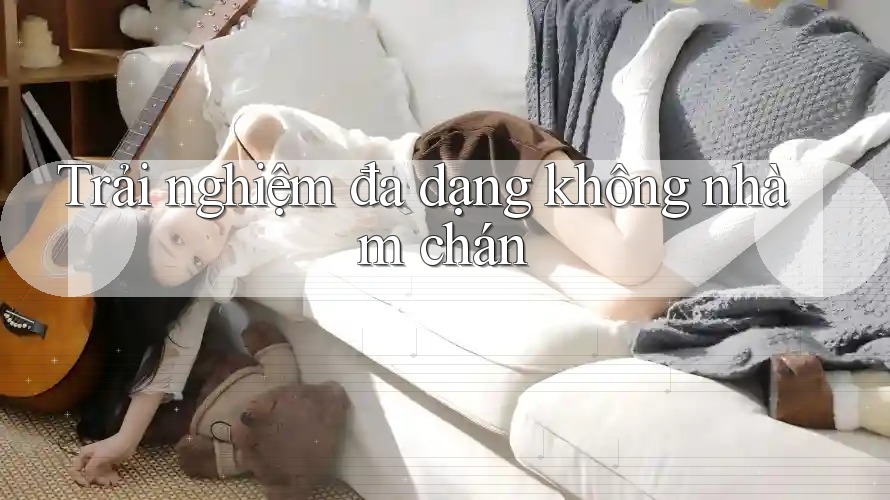 Trải nghiệm đa dạng không nhàm chán Trải nghiệm đa dạng không nhàm chán