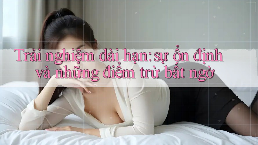 Trải nghiệm dài hạn: sự ổn định và những điểm trừ bất ngờ Trải nghiệm dài hạn: sự ổn định và những điểm trừ bất ngờ