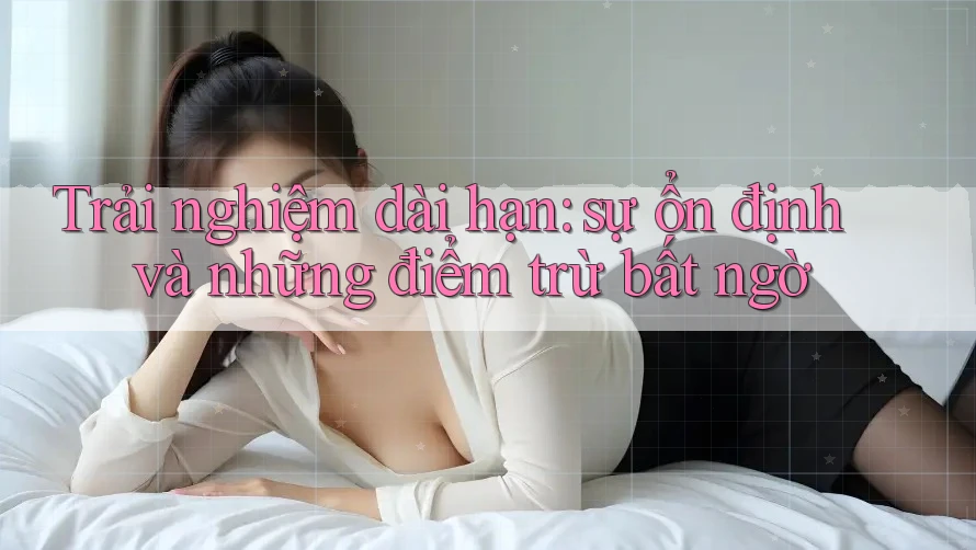 Trải nghiệm dài hạn: sự ổn định và những điểm trừ bất ngờ Trải nghiệm dài hạn: sự ổn định và những điểm trừ bất ngờ