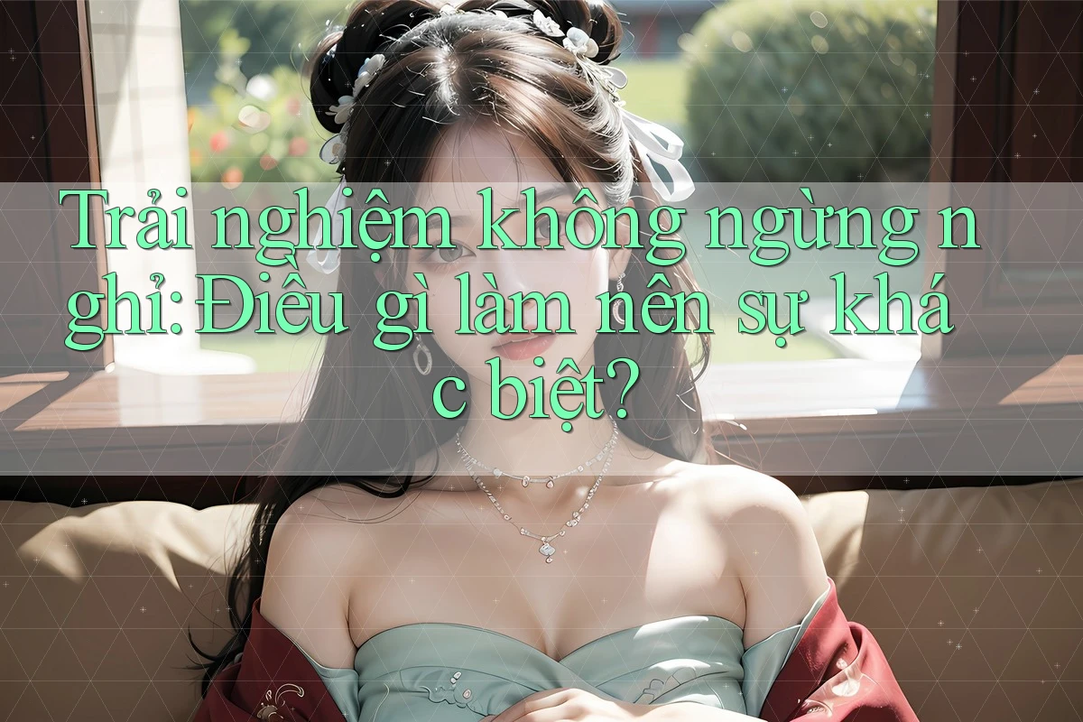 Trải nghiệm không ngừng nghỉ: Điều gì làm nên sự khác biệt?