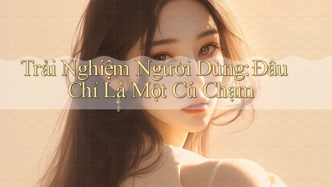 Trải Nghiệm Người Dùng: Đâu Chỉ Là Một Cú Chạm