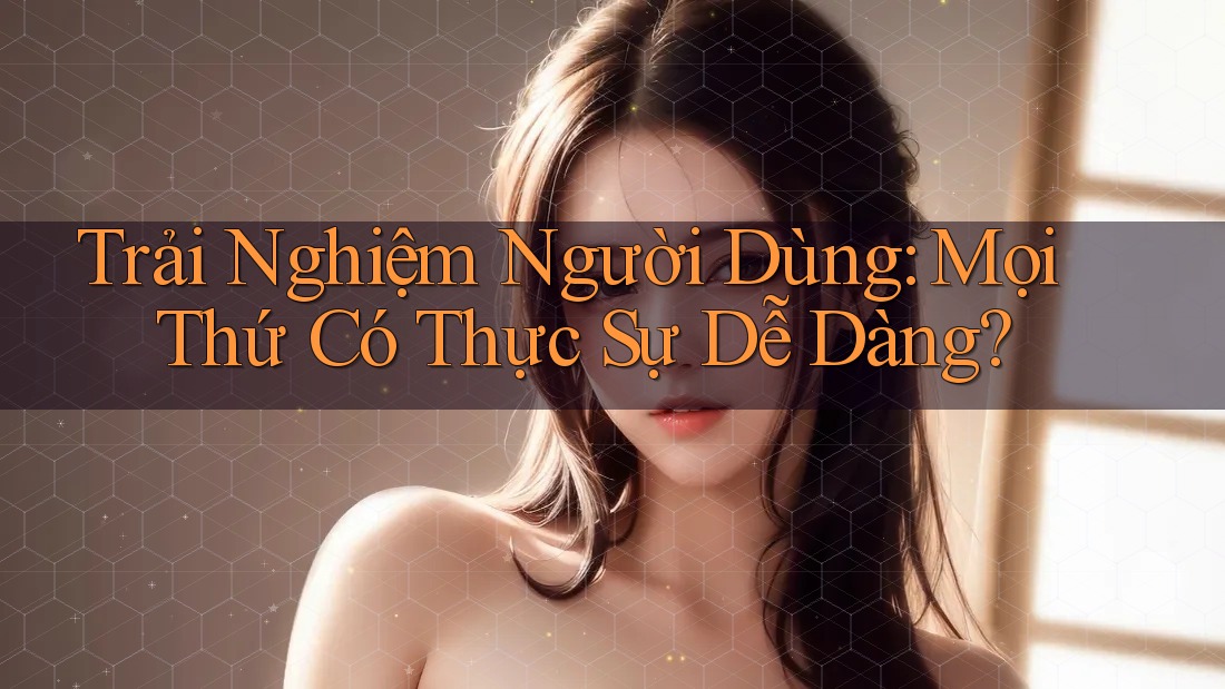 Trải Nghiệm Người Dùng: Mọi Thứ Có Thực Sự Dễ Dàng? Trải Nghiệm Người Dùng: Mọi Thứ Có Thực Sự Dễ Dàng?