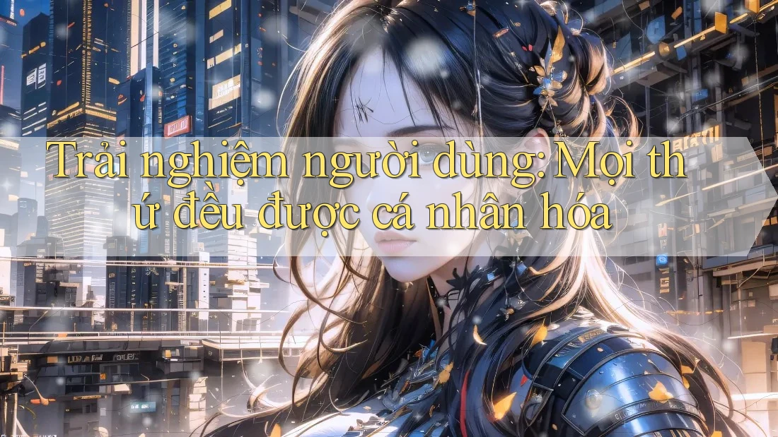 Trải nghiệm người dùng: Mọi thứ đều được cá nhân hóa