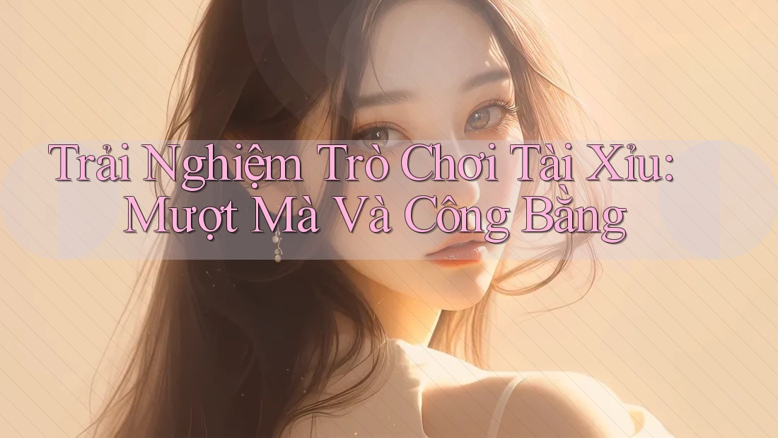 Trải Nghiệm Trò Chơi Tài Xỉu: Mượt Mà Và Công Bằng Trải Nghiệm Trò Chơi Tài Xỉu: Mượt Mà Và Công Bằng