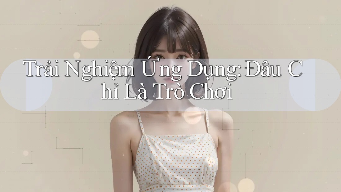 Trải Nghiệm Ứng Dụng: Đâu Chỉ Là Trò Chơi Trải Nghiệm Ứng Dụng: Đâu Chỉ Là Trò Chơi