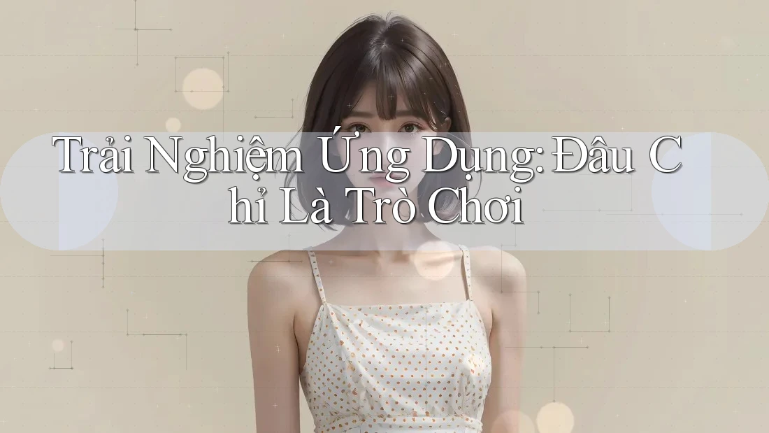 Trải Nghiệm Ứng Dụng: Đâu Chỉ Là Trò Chơi Trải Nghiệm Ứng Dụng: Đâu Chỉ Là Trò Chơi
