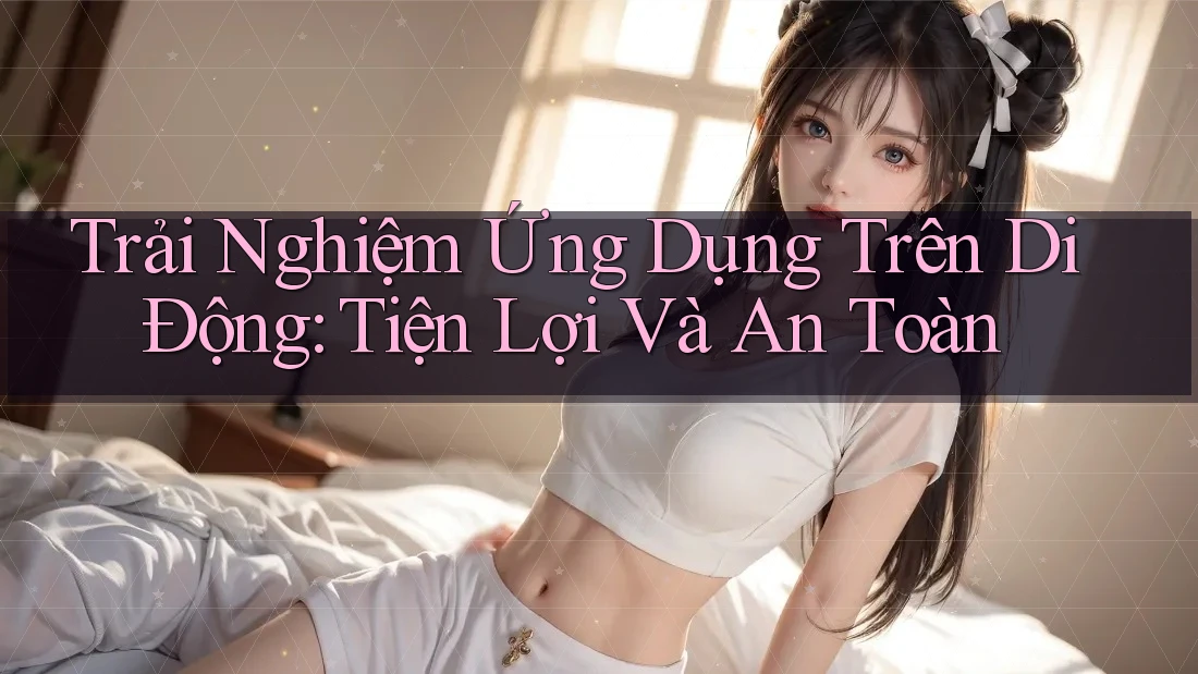 Trải Nghiệm Ứng Dụng Trên Di Động: Tiện Lợi Và An Toàn Trải Nghiệm Ứng Dụng Trên Di Động: Tiện Lợi Và An Toàn