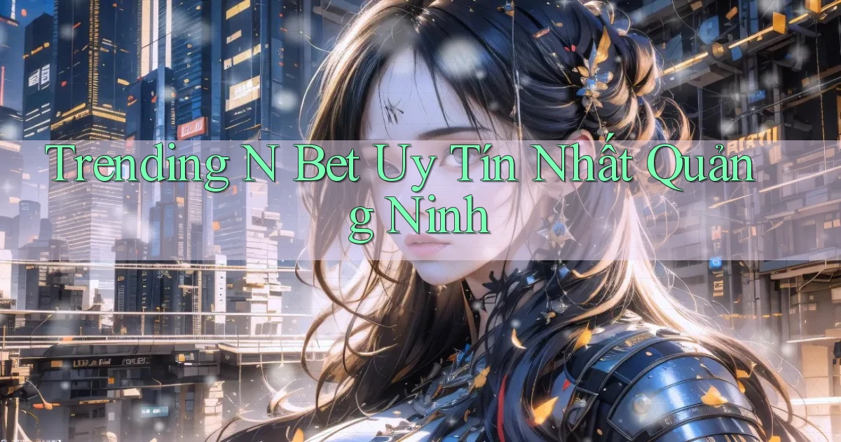trending n bet uy tín nhất Quảng Ninh