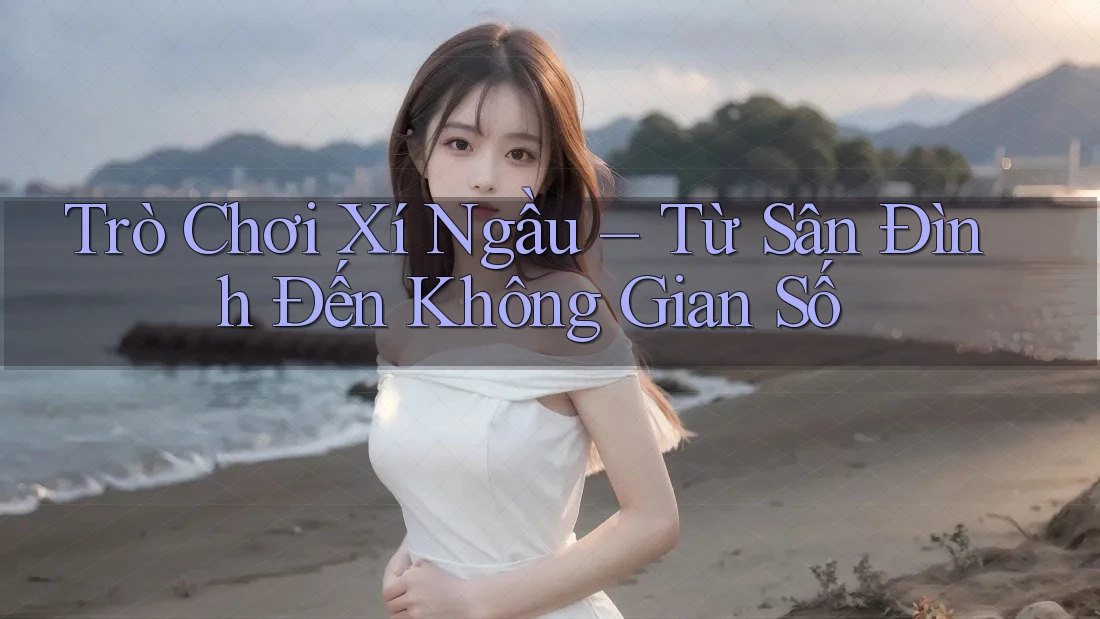Trò Chơi Xí Ngầu – Từ Sân Đình Đến Không Gian Số
