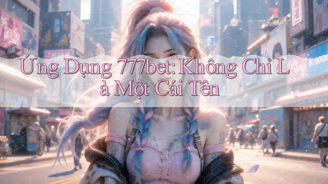 Ứng Dụng 777bet: Không Chỉ Là Một Cái Tên
