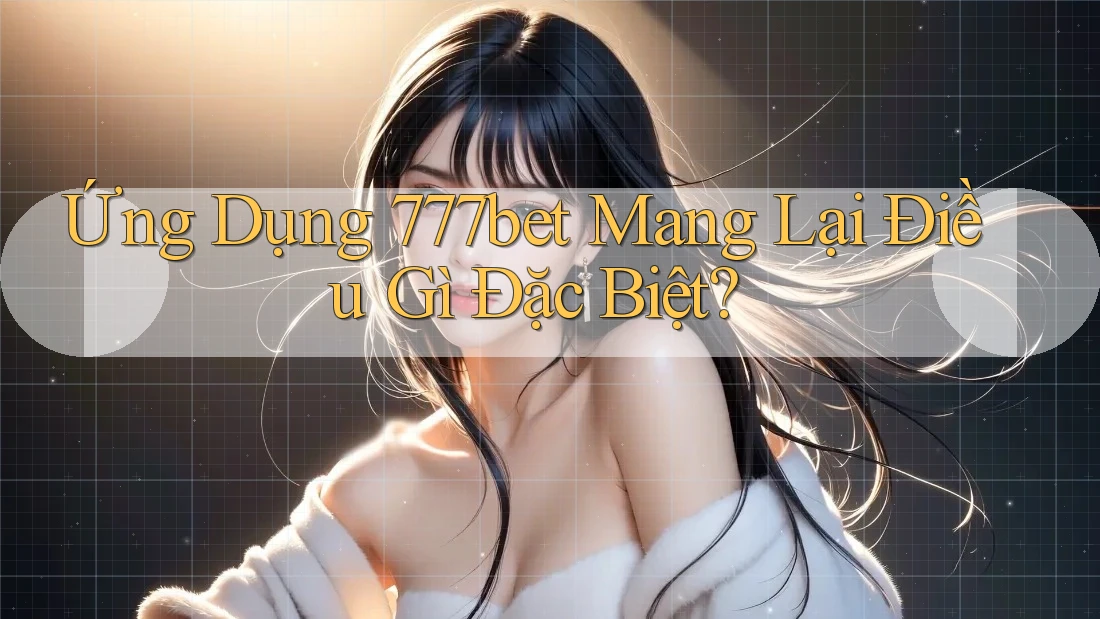 Ứng Dụng 777bet Mang Lại Điều Gì Đặc Biệt?