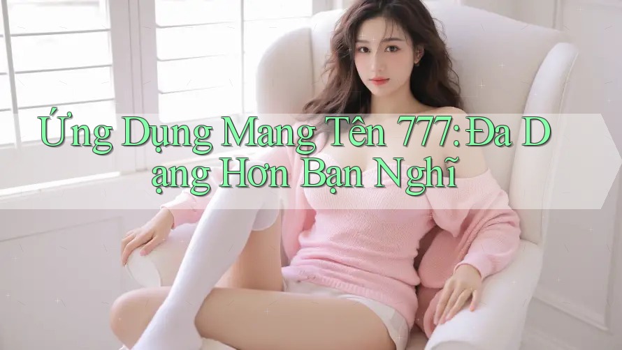 Ứng Dụng Mang Tên 777: Đa Dạng Hơn Bạn Nghĩ Ứng Dụng Mang Tên 777: Đa Dạng Hơn Bạn Nghĩ