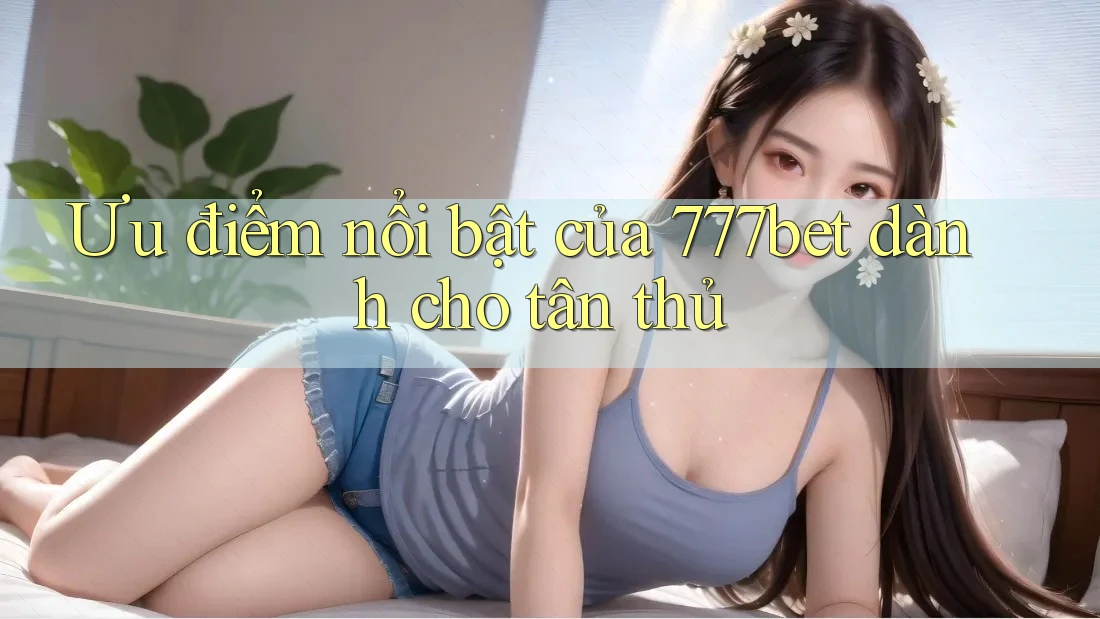 Ưu điểm nổi bật của 777bet dành cho tân thủ Ưu điểm nổi bật của 777bet dành cho tân thủ