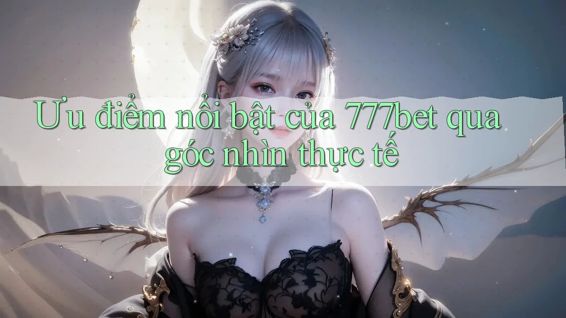 Ưu điểm nổi bật của 777bet qua góc nhìn thực tế